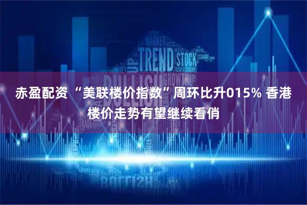 赤盈配资 “美联楼价指数”周环比升015% 香港楼价走势有望继续看俏