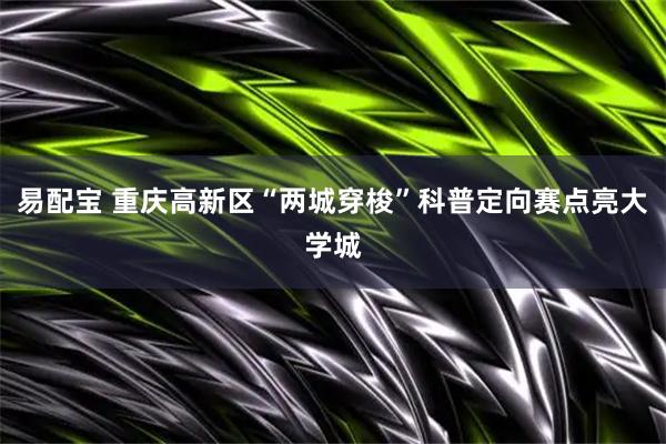 易配宝 重庆高新区“两城穿梭”科普定向赛点亮大学城