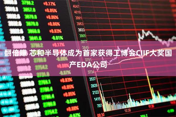 翻倍赚 芯和半导体成为首家获得工博会CIIF大奖国产EDA公司