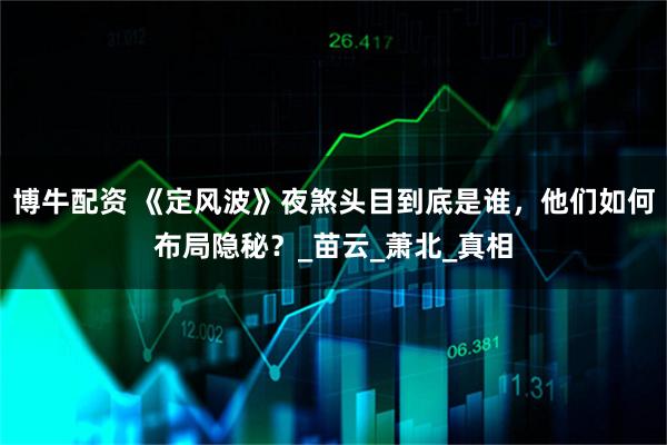 博牛配资 《定风波》夜煞头目到底是谁，他们如何布局隐秘？_苗云_萧北_真相