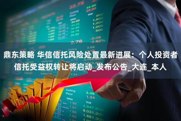 鼎东策略 华信信托风险处置最新进展：个人投资者信托受益权转让将启动_发布公告_大连_本人