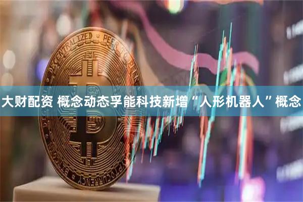 大财配资 概念动态孚能科技新增“人形机器人”概念
