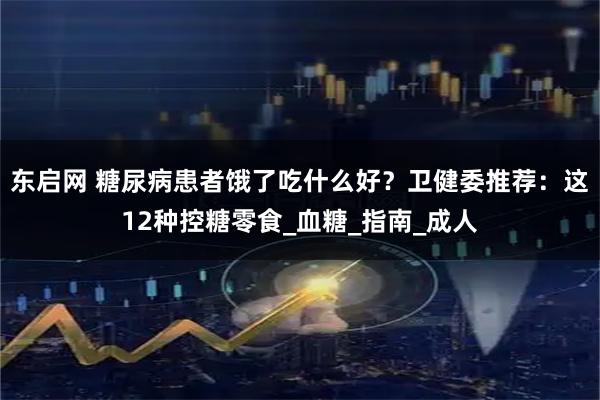 东启网 糖尿病患者饿了吃什么好？卫健委推荐：这12种控糖零食_血糖_指南_成人