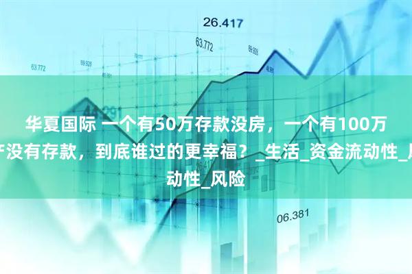 华夏国际 一个有50万存款没房，一个有100万房产没有存款，到底谁过的更幸福？_生活_资金流动性_风险