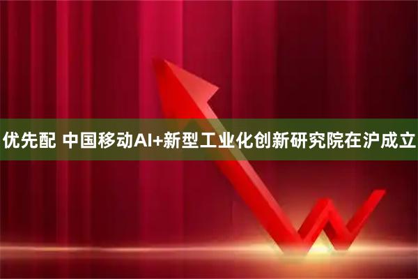 优先配 中国移动AI+新型工业化创新研究院在沪成立