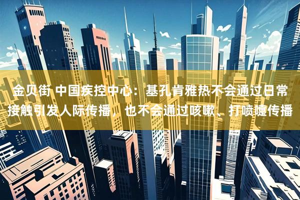 金贝街 中国疾控中心：基孔肯雅热不会通过日常接触引发人际传播，也不会通过咳嗽、打喷嚏传播