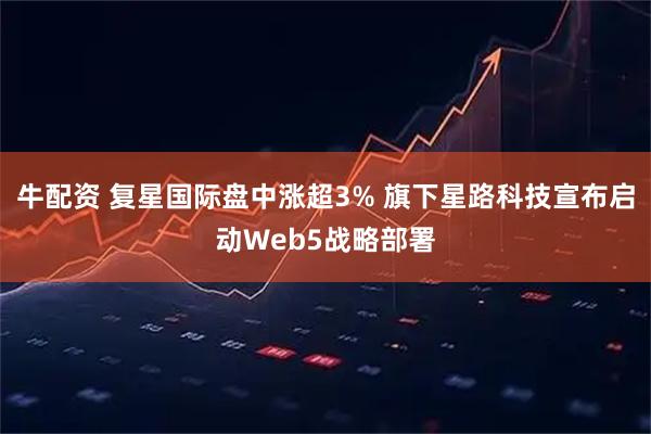 牛配资 复星国际盘中涨超3% 旗下星路科技宣布启动Web5战略部署