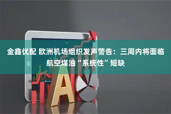 金鑫优配 欧洲机场组织发声警告：三周内将面临航空煤油“系统性”短缺