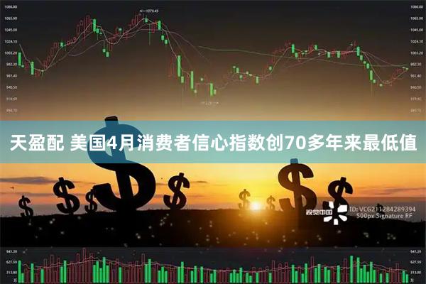 天盈配 美国4月消费者信心指数创70多年来最低值