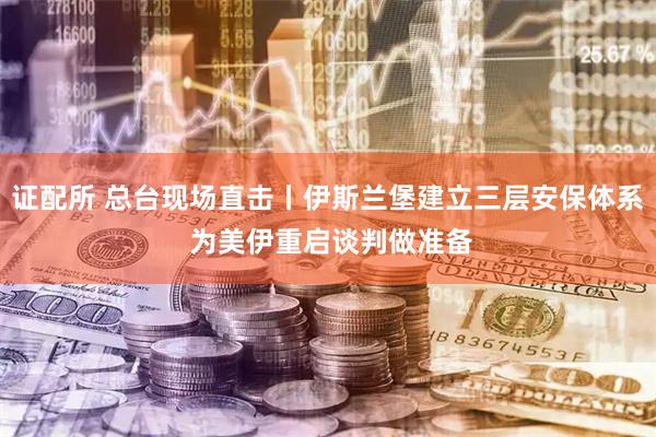 证配所 总台现场直击丨伊斯兰堡建立三层安保体系 为美伊重启谈判做准备