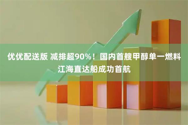 优优配送版 减排超90%！国内首艘甲醇单一燃料江海直达船成功首航