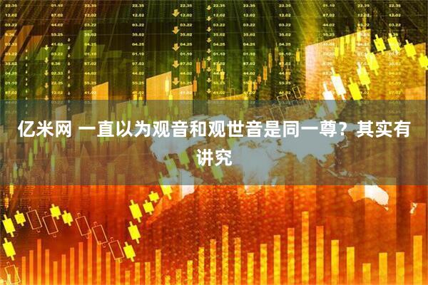 亿米网 一直以为观音和观世音是同一尊？其实有讲究