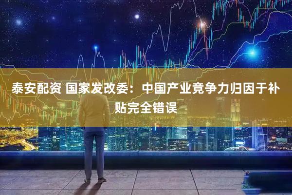 泰安配资 国家发改委：中国产业竞争力归因于补贴完全错误