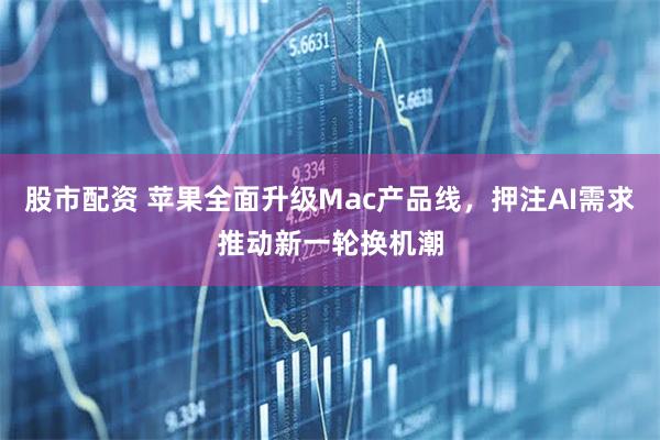 股市配资 苹果全面升级Mac产品线，押注AI需求推动新一轮换机潮