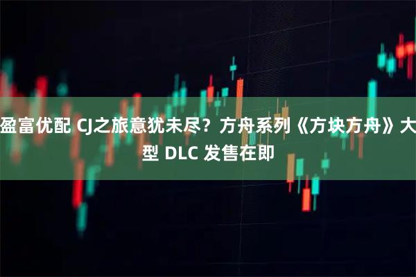 盈富优配 CJ之旅意犹未尽？方舟系列《方块方舟》大型 DLC 发售在即