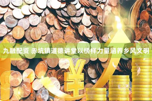 九融配资 赤坑镇道德讲堂以榜样力量涵养乡风文明