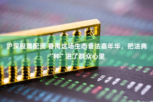沪深股票配资 番禺这场生态普法嘉年华，把法典“种”进了群众心里
