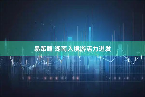 易策略 湖南入境游活力迸发