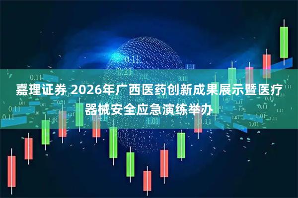 嘉理证券 2026年广西医药创新成果展示暨医疗器械安全应急演练举办