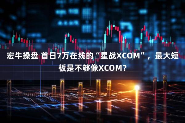 宏牛操盘 首日7万在线的“星战XCOM”，最大短板是不够像XCOM？